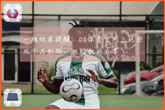 一线玩家提醒：ng体育官网上这些坑千万别踩，经验教训分享