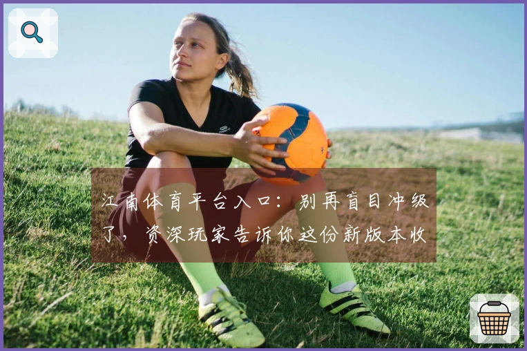 江南体育平台入口：别再盲目冲级了，资深玩家告诉你这份新版本收益最大化指南！