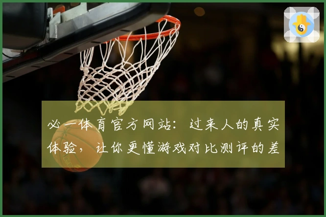 必一体育官方网站：过来人的真实体验，让你更懂游戏对比测评的差异！