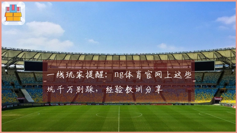 一线玩家提醒：ng体育官网上这些坑千万别踩，经验教训分享