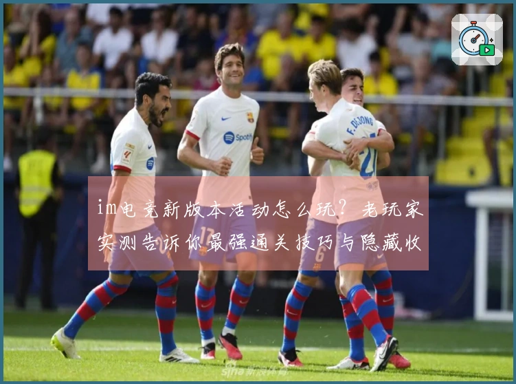 im电竞新版本活动怎么玩？老玩家实测告诉你最强通关技巧与隐藏收益