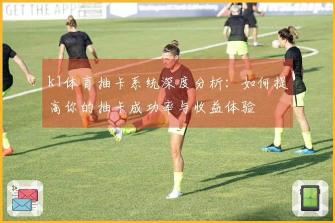 k1体育抽卡系统深度分析：如何提高你的抽卡成功率与收益体验