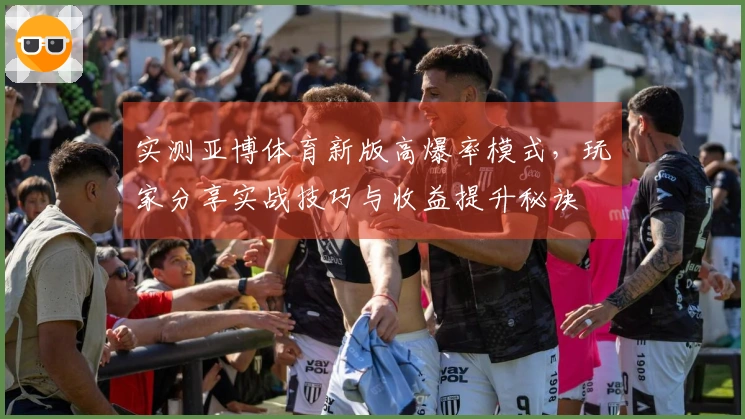 实测亚博体育新版高爆率模式，玩家分享实战技巧与收益提升秘诀