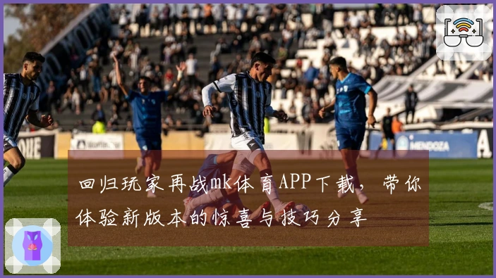 回归玩家再战mk体育APP下载，带你体验新版本的惊喜与技巧分享