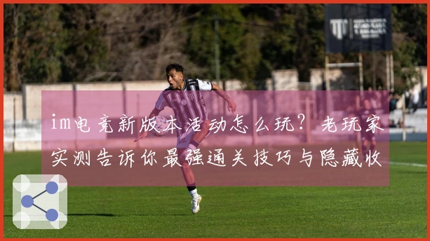 im电竞新版本活动怎么玩？老玩家实测告诉你最强通关技巧与隐藏收益