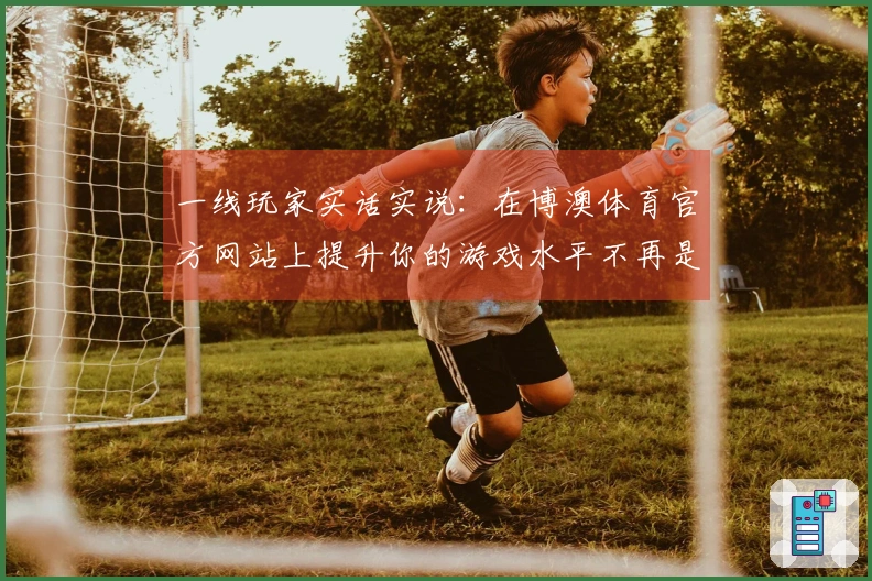 一线玩家实话实说：在博澳体育官方网站上提升你的游戏水平不再是难事