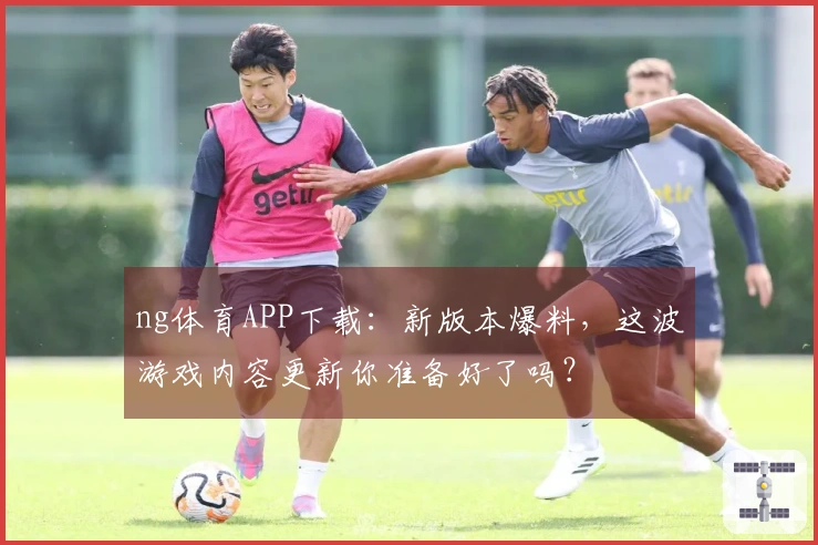 ng体育APP下载：新版本爆料，这波游戏内容更新你准备好了吗？