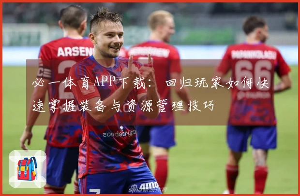 必一体育APP下载：回归玩家如何快速掌握装备与资源管理技巧