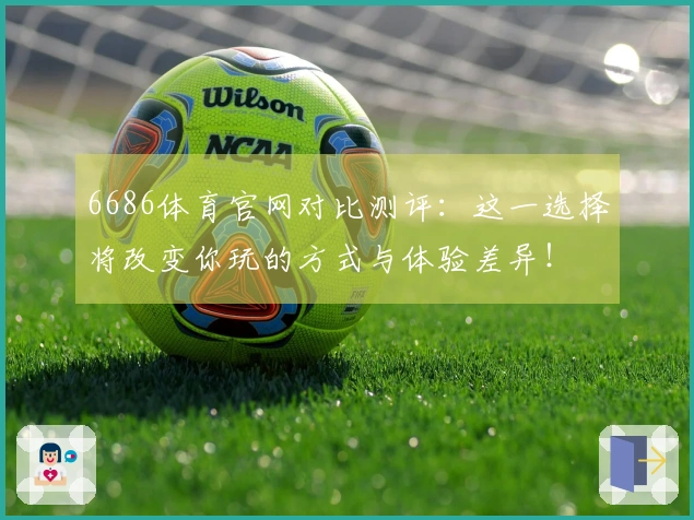 6686体育官网对比测评：这一选择将改变你玩的方式与体验差异！