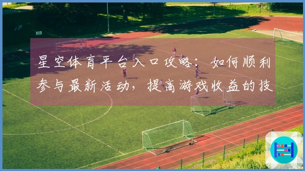 星空体育平台入口攻略：如何顺利参与最新活动，提高游戏收益的技巧分享