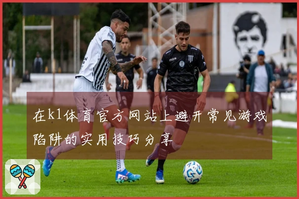 在k1体育官方网站上避开常见游戏陷阱的实用技巧分享