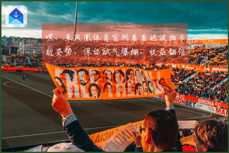 嘿，来凤凰体育官网看看这波抽卡新姿势，保你欧气爆棚，收益翻倍！