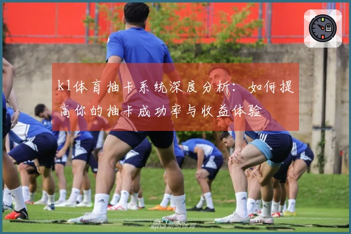 k1体育抽卡系统深度分析：如何提高你的抽卡成功率与收益体验