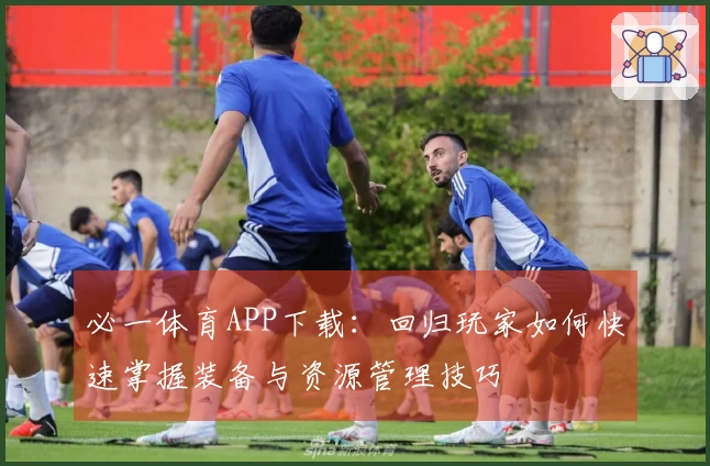 必一体育APP下载：回归玩家如何快速掌握装备与资源管理技巧