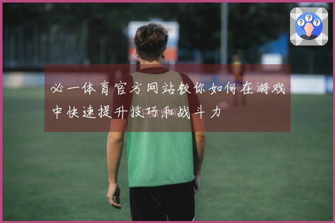 必一体育官方网站教你如何在游戏中快速提升技巧和战斗力