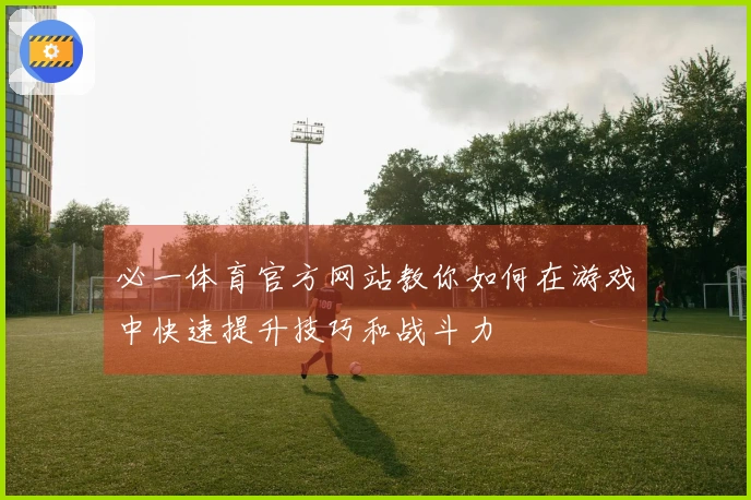 必一体育官方网站教你如何在游戏中快速提升技巧和战斗力